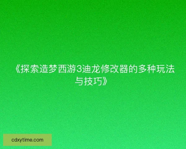 《探索造梦西游3迪龙修改器的多种玩法与技巧》 《探索造梦西游3迪龙修改器的多种玩法与技巧》