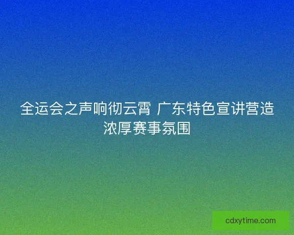全运会之声响彻云霄 广东特色宣讲营造浓厚赛事氛围 全运会之声响彻云霄 广东特色宣讲营造浓厚赛事氛围