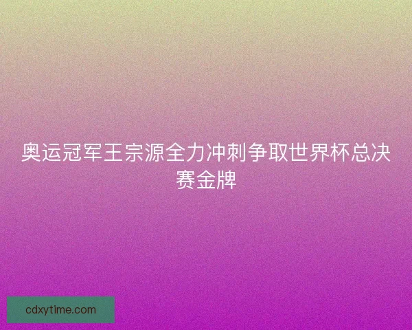 奥运冠军王宗源全力冲刺争取世界杯总决赛金牌