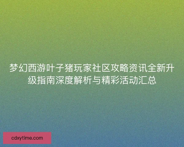 梦幻西游叶子猪玩家社区攻略资讯全新升级指南深度解析与精彩活动汇总