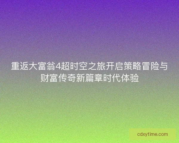 重返大富翁4超时空之旅开启策略冒险与财富传奇新篇章时代体验