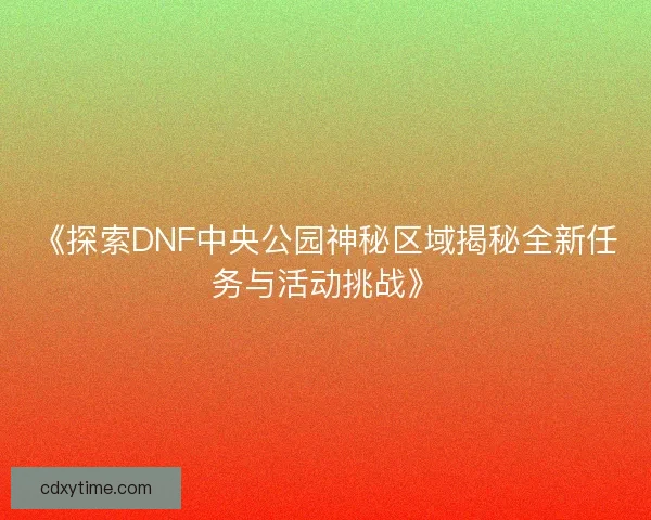 《探索DNF中央公园神秘区域揭秘全新任务与活动挑战》 《探索DNF中央公园神秘区域揭秘全新任务与活动挑战》