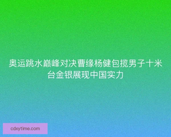 奥运跳水巅峰对决曹缘杨健包揽男子十米台金银展现中国实力