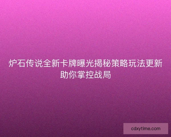 炉石传说全新卡牌曝光揭秘策略玩法更新助你掌控战局 炉石传说全新卡牌曝光揭秘策略玩法更新助你掌控战局