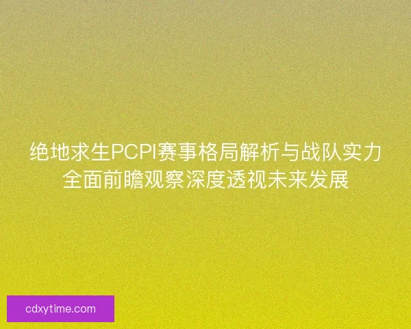 绝地求生PCPI赛事格局解析与战队实力全面前瞻观察深度透视未来发展 绝地求生PCPI赛事格局解析与战队实力全面前瞻观察深度透视未来发展