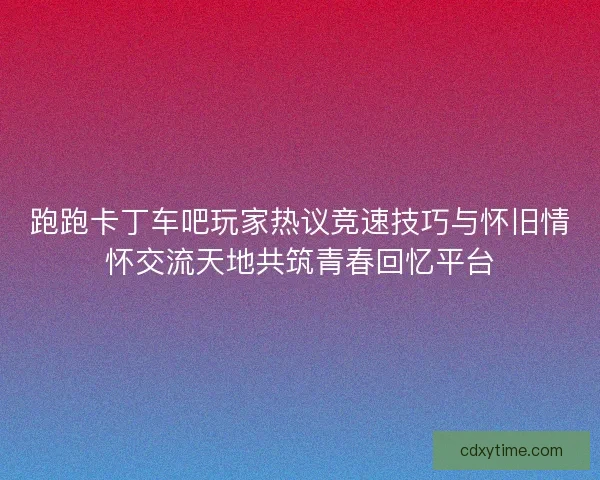 跑跑卡丁车吧玩家热议竞速技巧与怀旧情怀交流天地共筑青春回忆平台 跑跑卡丁车吧玩家热议竞速技巧与怀旧情怀交流天地共筑青春回忆平台