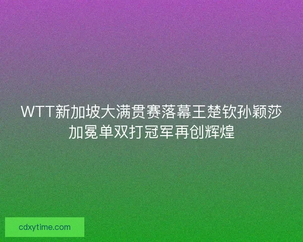 WTT新加坡大满贯赛落幕王楚钦孙颖莎加冕单双打冠军再创辉煌 WTT新加坡大满贯赛落幕王楚钦孙颖莎加冕单双打冠军再创辉煌