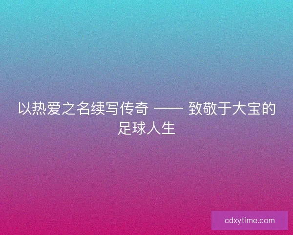 以热爱之名续写传奇 —— 致敬于大宝的足球人生