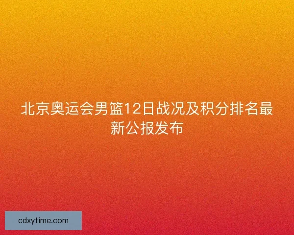 北京奥运会男篮12日战况及积分排名最新公报发布