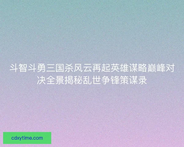 斗智斗勇三国杀风云再起英雄谋略巅峰对决全景揭秘乱世争锋策谋录
