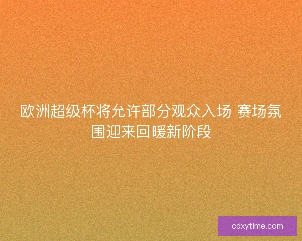 欧洲超级杯将允许部分观众入场 赛场氛围迎来回暖新阶段