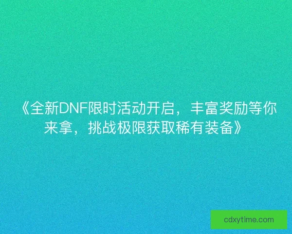 《全新DNF限时活动开启,丰富奖励等你来拿,挑战极限获取稀有装备》 《全新DNF限时活动开启,丰富奖励等你来拿,挑战极限获取稀有装备》