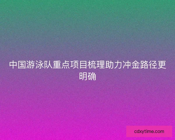 中国游泳队重点项目梳理助力冲金路径更明确