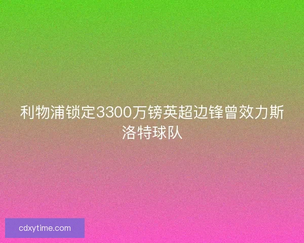 利物浦锁定3300万镑英超边锋曾效力斯洛特球队