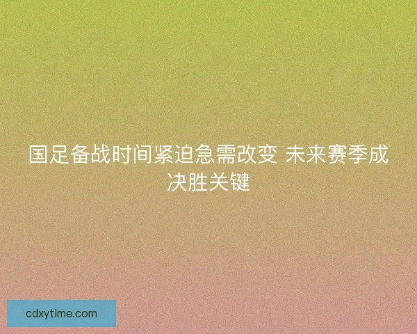 国足备战时间紧迫急需改变 未来赛季成决胜关键 国足备战时间紧迫急需改变 未来赛季成决胜关键