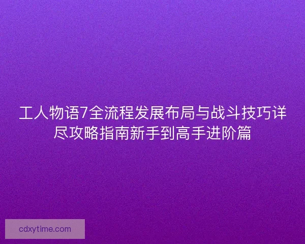 工人物语7全流程发展布局与战斗技巧详尽攻略指南新手到高手进阶篇 工人物语7全流程发展布局与战斗技巧详尽攻略指南新手到高手进阶篇