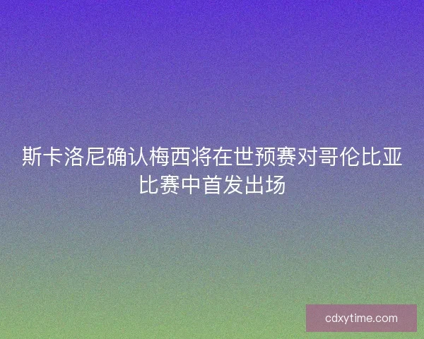 斯卡洛尼确认梅西将在世预赛对哥伦比亚比赛中首发出场 斯卡洛尼确认梅西将在世预赛对哥伦比亚比赛中首发出场