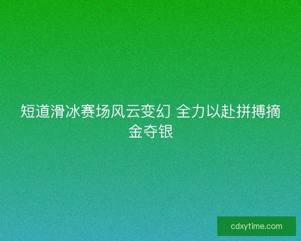 短道滑冰赛场风云变幻 全力以赴拼搏摘金夺银 短道滑冰赛场风云变幻 全力以赴拼搏摘金夺银