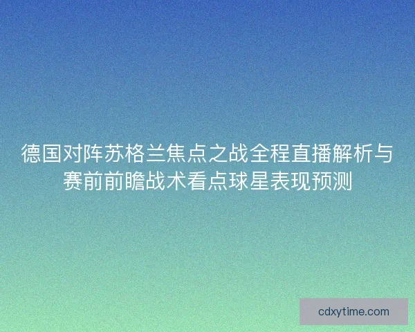 德国对阵苏格兰焦点之战全程直播解析与赛前前瞻战术看点球星表现预测