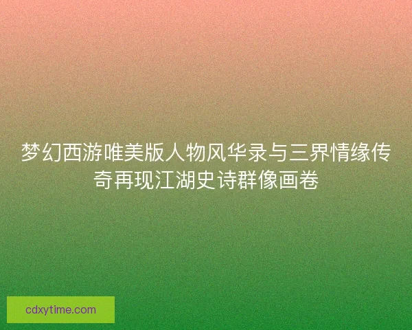 梦幻西游唯美版人物风华录与三界情缘传奇再现江湖史诗群像画卷 梦幻西游唯美版人物风华录与三界情缘传奇再现江湖史诗群像画卷