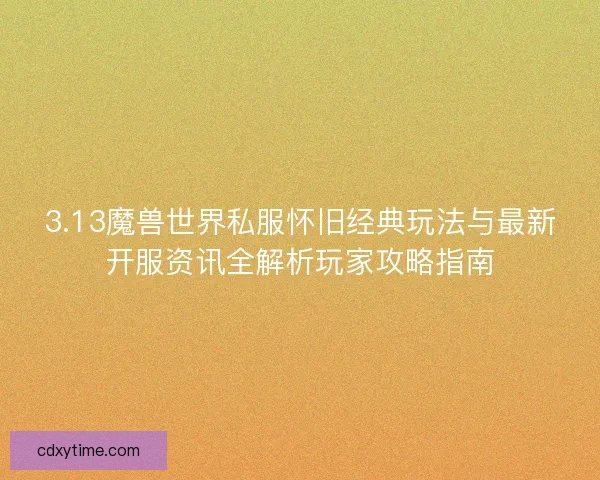 3.13魔兽世界私服怀旧经典玩法与最新开服资讯全解析玩家攻略指南