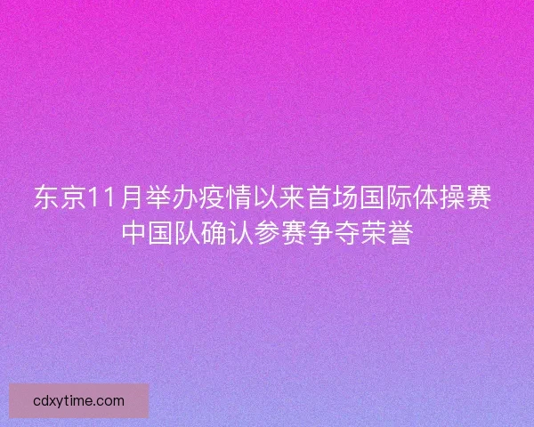东京11月举办疫情以来首场国际体操赛 中国队确认参赛争夺荣誉 东京11月举办疫情以来首场国际体操赛 中国队确认参赛争夺荣誉
