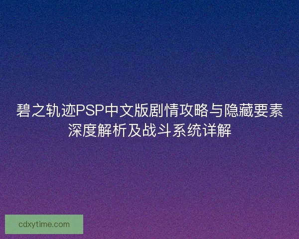 碧之轨迹PSP中文版剧情攻略与隐藏要素深度解析及战斗系统详解