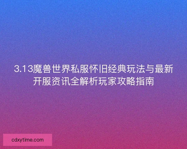 3.13魔兽世界私服怀旧经典玩法与最新开服资讯全解析玩家攻略指南 3.13魔兽世界私服怀旧经典玩法与最新开服资讯全解析玩家攻略指南