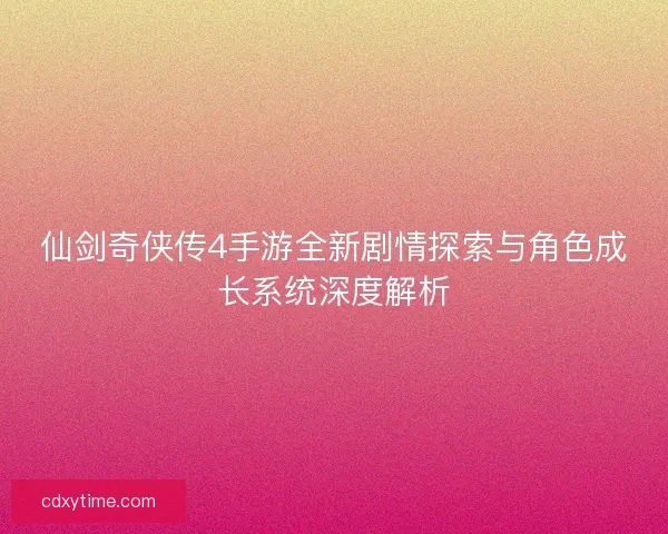 仙剑奇侠传4手游全新剧情探索与角色成长系统深度解析 仙剑奇侠传4手游全新剧情探索与角色成长系统深度解析
