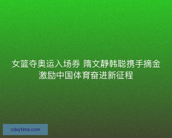 女篮夺奥运入场券 隋文静韩聪携手摘金激励中国体育奋进新征程 女篮夺奥运入场券 隋文静韩聪携手摘金激励中国体育奋进新征程