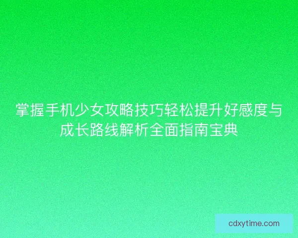 掌握手机少女攻略技巧轻松提升好感度与成长路线解析全面指南宝典 掌握手机少女攻略技巧轻松提升好感度与成长路线解析全面指南宝典