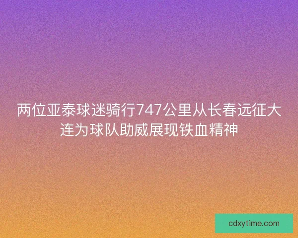 两位亚泰球迷骑行747公里从长春远征大连为球队助威展现铁血精神 两位亚泰球迷骑行747公里从长春远征大连为球队助威展现铁血精神