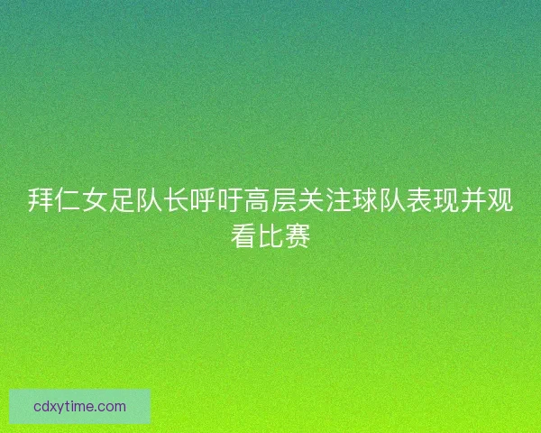 拜仁女足队长呼吁高层关注球队表现并观看比赛
