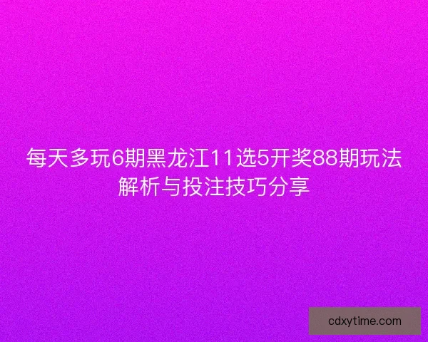 每天多玩6期黑龙江11选5开奖88期玩法解析与投注技巧分享