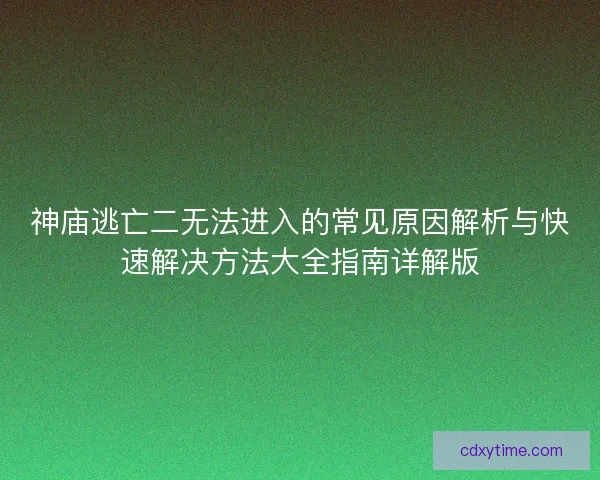 神庙逃亡二无法进入的常见原因解析与快速解决方法大全指南详解版