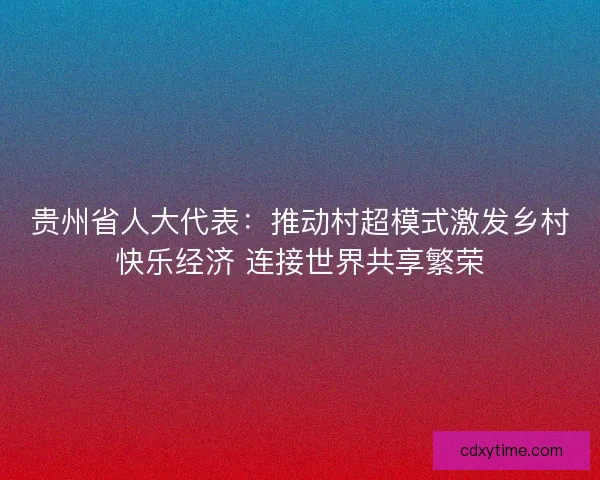 贵州省人大代表：推动村超模式激发乡村快乐经济 连接世界共享繁荣