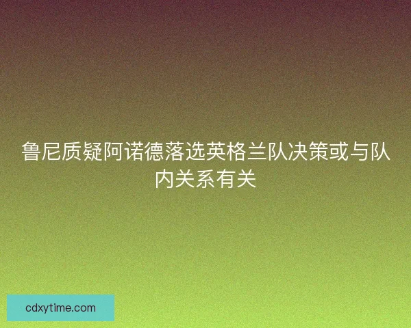 鲁尼质疑阿诺德落选英格兰队决策或与队内关系有关