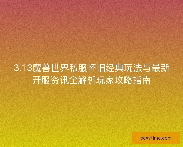 3.13魔兽世界私服怀旧经典玩法与最新开服资讯全解析玩家攻略指南