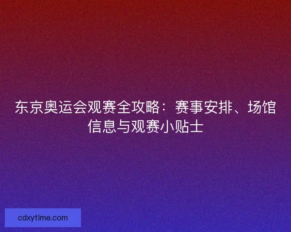 东京奥运会观赛全攻略：赛事安排、场馆信息与观赛小贴士