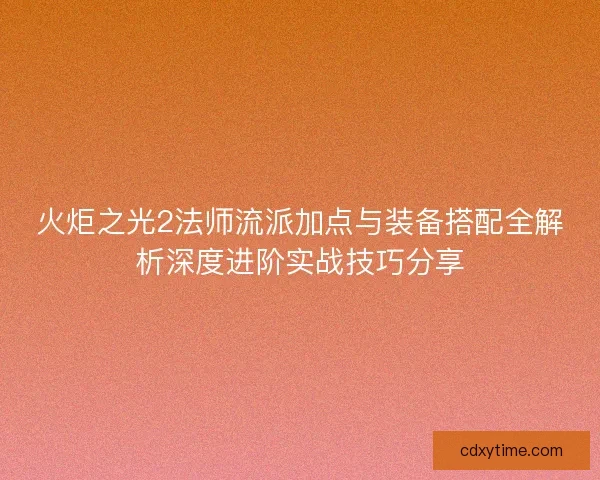 火炬之光2法师流派加点与装备搭配全解析深度进阶实战技巧分享